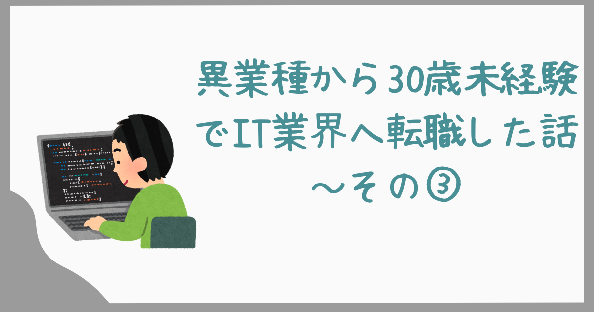 異業種から30歳未経験でIT業界へ転職した話～その③